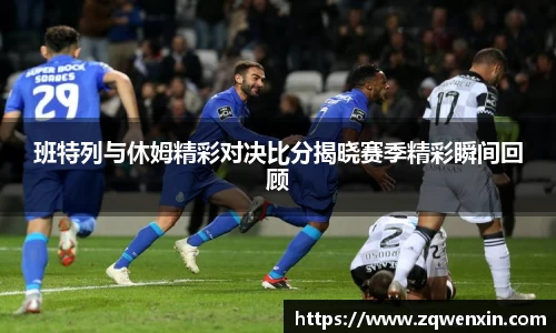 班特列与休姆精彩对决比分揭晓赛季精彩瞬间回顾